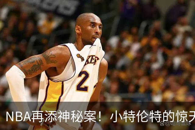 NBA再添神秘案！小特伦特的惊天合同背后究竟藏着什么？
